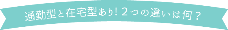 通勤型と在宅型あり！2つの違いは何？
